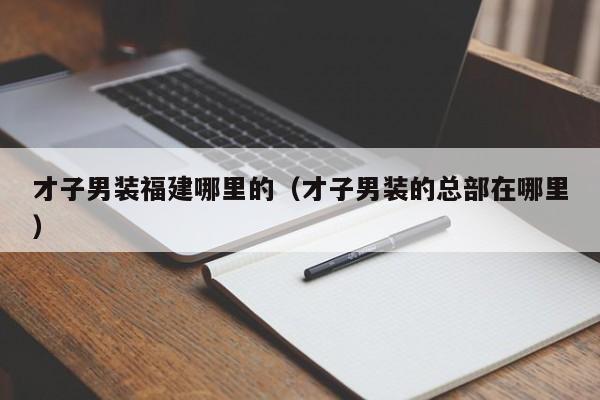 才子男装福建哪里的（才子男装的总部在哪里）