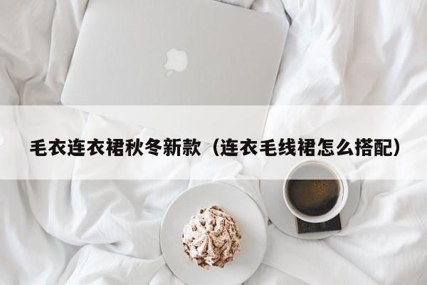 毛衣连衣裙秋冬新款（连衣毛线裙怎么搭配）
