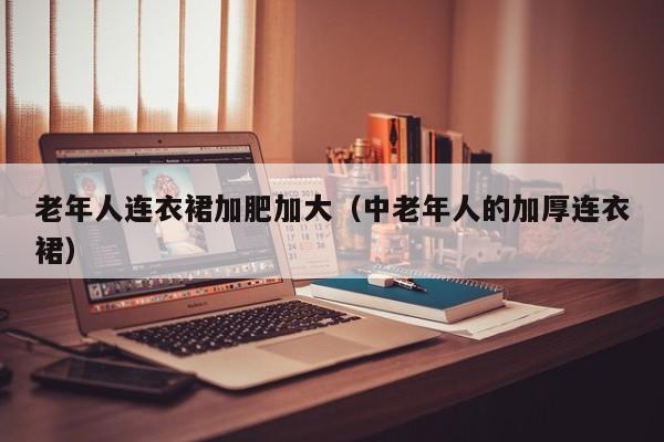 老年人连衣裙加肥加大（中老年人的加厚连衣裙）