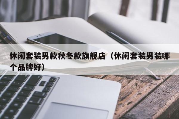 休闲套装男款秋冬款旗舰店（休闲套装男装哪个品牌好）