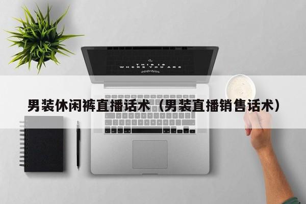 男装休闲裤直播话术（男装直播销售话术）