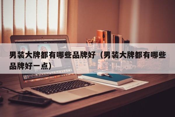 男装大牌都有哪些品牌好（男装大牌都有哪些品牌好一点）