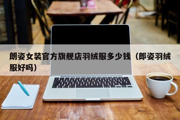 朗姿女装官方旗舰店羽绒服多少钱（郎姿羽绒服好吗）