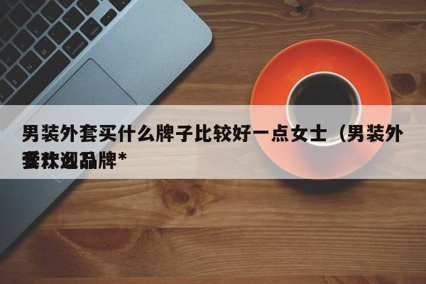 男装外套买什么牌子比较好一点女士（男装外套什么品牌*
受欢迎?）