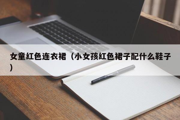女童红色连衣裙（小女孩红色裙子配什么鞋子）