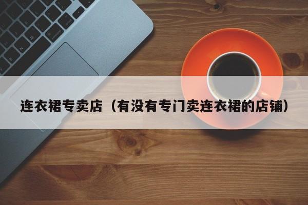 连衣裙专卖店（有没有专门卖连衣裙的店铺）