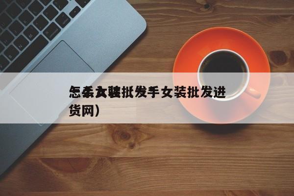 详细阅读:一手女装批发*
怎么入驻(一手女装批发进货网) 一手女装批发*
怎么入驻(一手女装批发进货网)