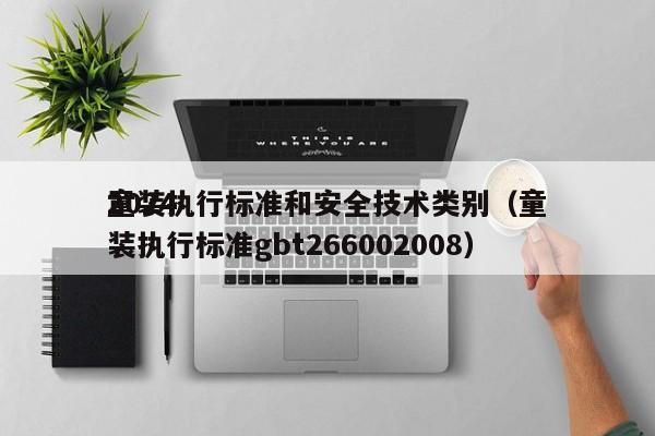 2024
童装执行标准和安全技术类别(童装执行标准gbt266002008)