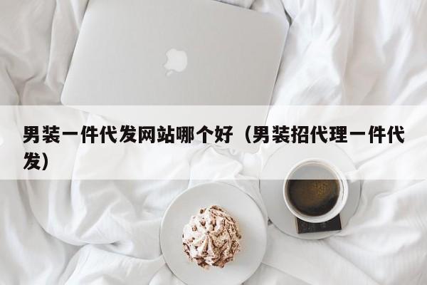 男装一件代发网站哪个好（男装招代理一件代发）